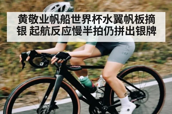 黄敬业帆船世界杯水翼帆板摘银 起航反应慢半拍仍拼出银牌（kaiyun）