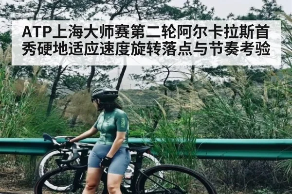 ATP上海大师赛第二轮阿尔卡拉斯首秀硬地适应速度旋转落点与节奏考验 | kaiyun