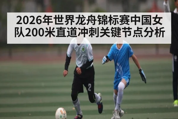 2026年世界龙舟锦标赛中国女队200米直道冲刺关键节点分析 | kaiyun