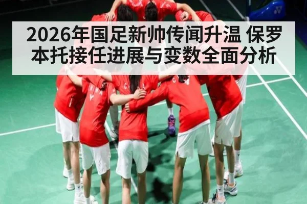 2026年国足新帅传闻升温 保罗本托接任进展与变数全面分析 | kaiyun