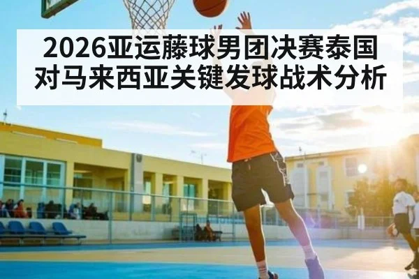 2026亚运藤球男团决赛泰国对马来西亚关键发球战术分析