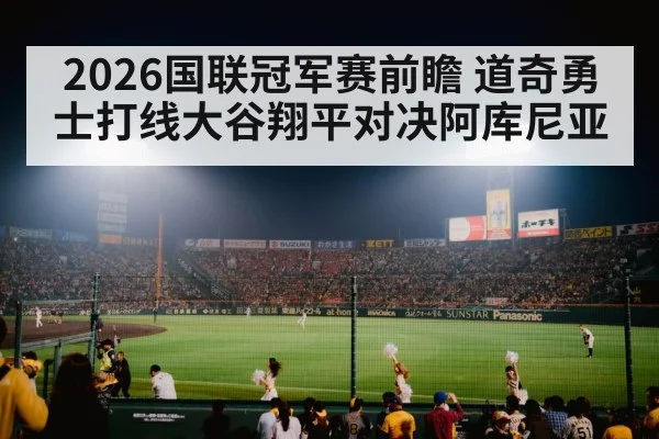2026国联冠军赛前瞻 道奇勇士打线大谷翔平对决阿库尼亚