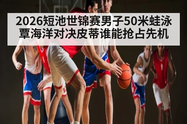 2026短池世锦赛男子50米蛙泳覃海洋对决皮蒂谁能抢占先机 | kaiyun