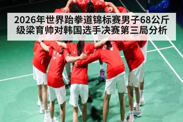 2026年世界跆拳道锦标赛男子68公斤级梁育帅对韩国选手决赛第三局分析 | kaiyun